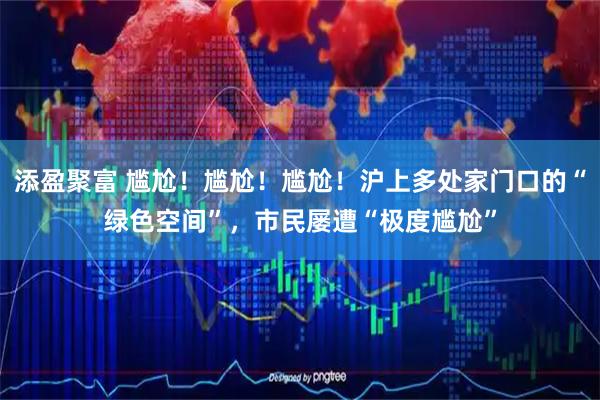 添盈聚富 尴尬！尴尬！尴尬！沪上多处家门口的“绿色空间”，市民屡遭“极度尴尬”