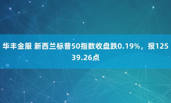 华丰金服 新西兰标普50指数收盘跌0.19%，报12539.26点