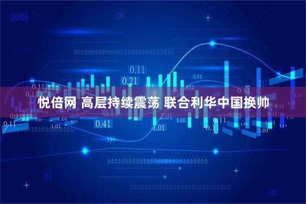 悦倍网 高层持续震荡 联合利华中国换帅