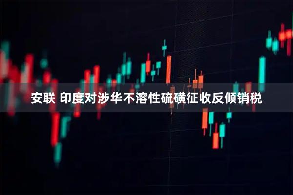 安联 印度对涉华不溶性硫磺征收反倾销税