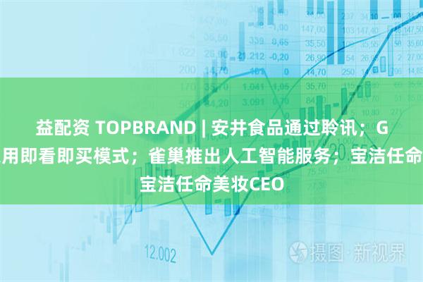 益配资 TOPBRAND | 安井食品通过聆讯；Gucci或采用即看即买模式；雀巢推出人工智能服务；宝洁任命美妆CEO