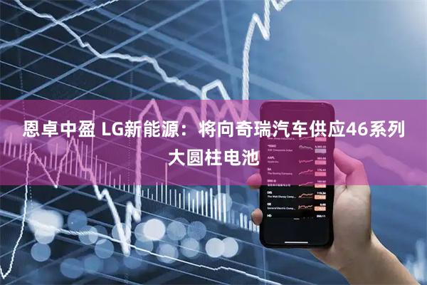恩卓中盈 LG新能源：将向奇瑞汽车供应46系列大圆柱电池