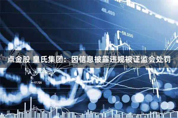 点金股 皇氏集团：因信息披露违规被证监会处罚