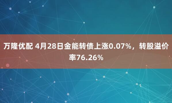 万隆优配 4月28日金能转债上涨0.07%，转股溢价率76.26%