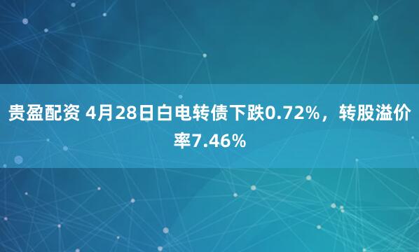 贵盈配资 4月28日白电转债下跌0.72%，转股溢价率7.46%