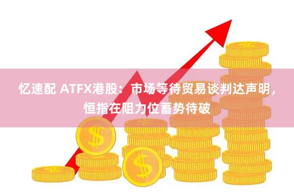 忆速配 ATFX港股：市场等待贸易谈判达声明，恒指在阻力位蓄势待破