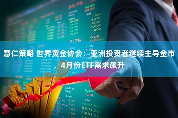 慧仁策略 世界黄金协会：亚洲投资者继续主导金市，4月份ETF需求飙升