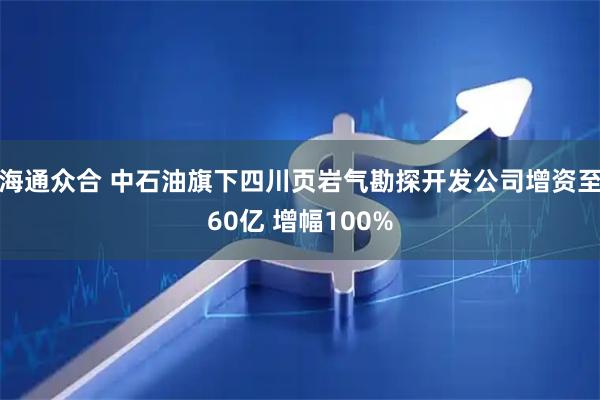 海通众合 中石油旗下四川页岩气勘探开发公司增资至60亿 增幅100%