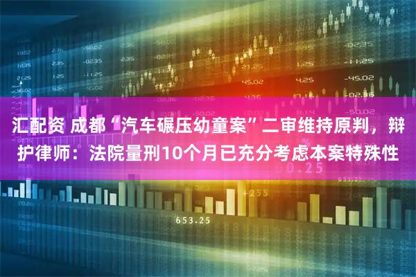 汇配资 成都“汽车碾压幼童案”二审维持原判，辩护律师：法院量刑10个月已充分考虑本案特殊性