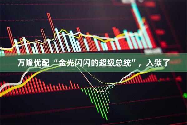 万隆优配 “金光闪闪的超级总统”，入狱了