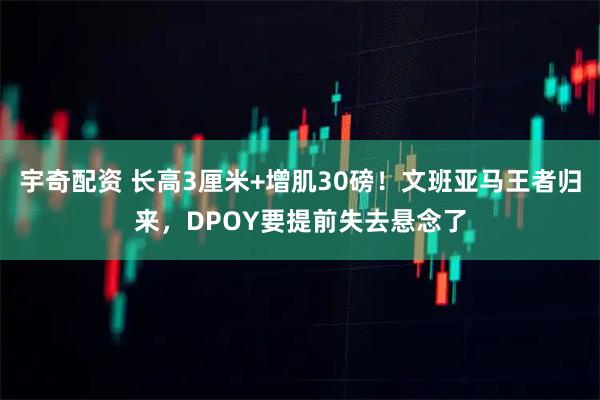 宇奇配资 长高3厘米+增肌30磅！文班亚马王者归来，DPOY要提前失去悬念了