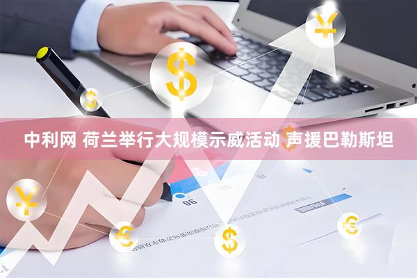 中利网 荷兰举行大规模示威活动 声援巴勒斯坦