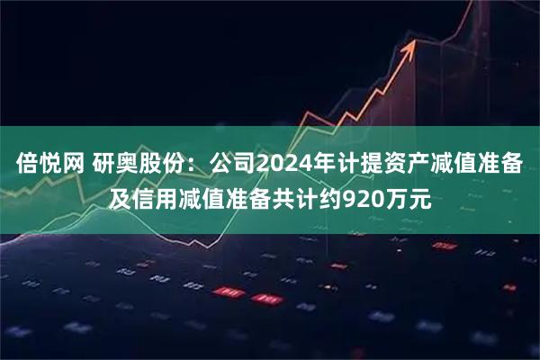 倍悦网 研奥股份：公司2024年计提资产减值准备及信用减值准备共计约920万元
