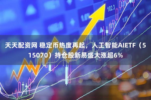 天天配资网 稳定币热度再起，人工智能AIETF（515070）持仓股新易盛大涨超6%