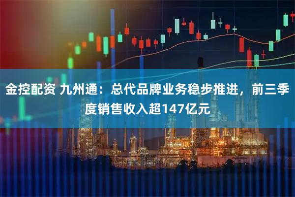 金控配资 九州通：总代品牌业务稳步推进，前三季度销售收入超147亿元