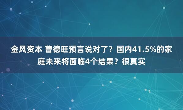 金风资本 曹德旺预言说对了？国内41.5%的家庭未来将面临4个结果？很真实