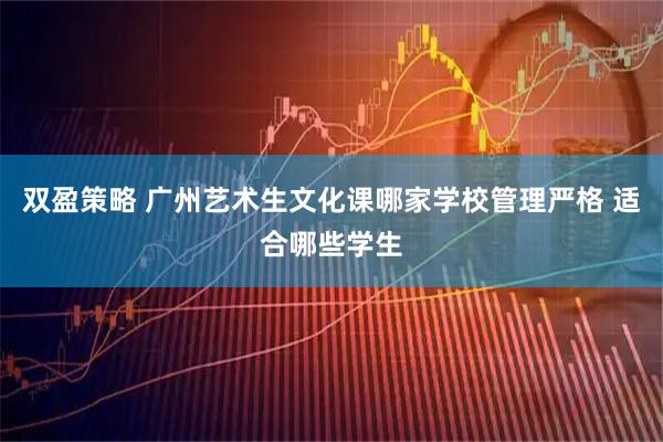 双盈策略 广州艺术生文化课哪家学校管理严格 适合哪些学生