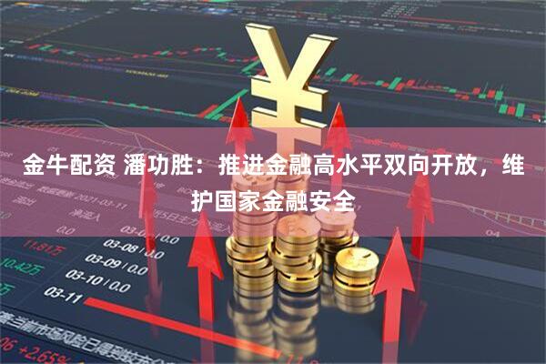 金牛配资 潘功胜:推进金融高水平双向开放,维护国家金融安全