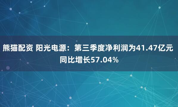熊猫配资 阳光电源:第三季度净利润为41.47亿元 同比增长57.04%