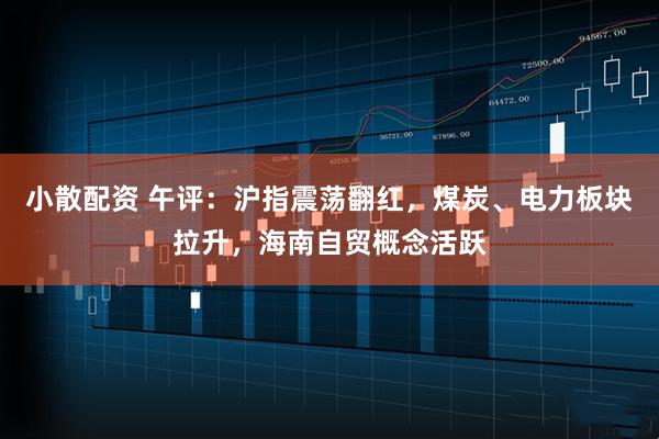小散配资 午评:沪指震荡翻红,煤炭、电力板块拉升,海南自贸概念活跃