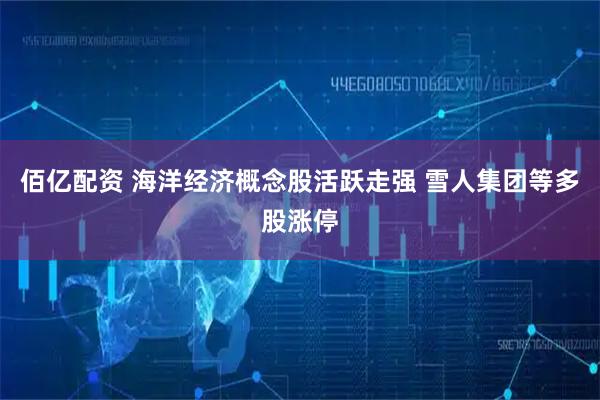 佰亿配资 海洋经济概念股活跃走强 雪人集团等多股涨停