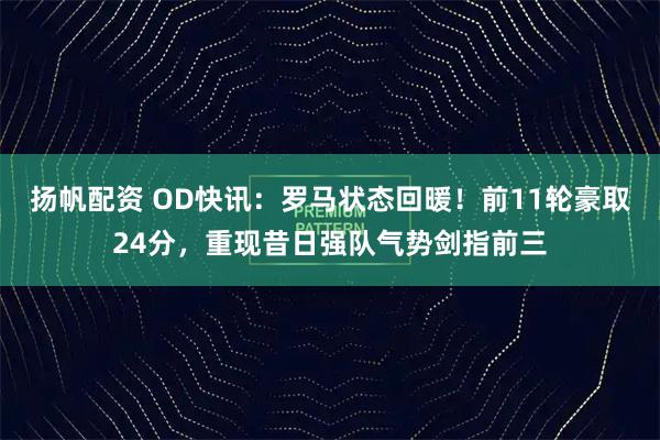 扬帆配资 OD快讯:罗马状态回暖!前11轮豪取24分,重现昔日强队气势剑指前三