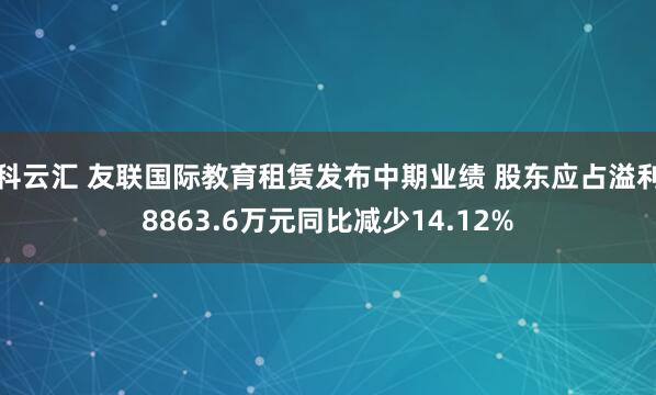 科云汇 友联国际教育租赁发布中期业绩 股东应占溢利8863.6万元同比减少14.12%