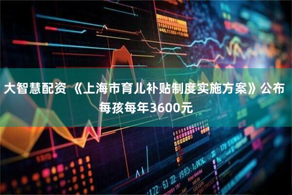 大智慧配资 《上海市育儿补贴制度实施方案》公布 每孩每年3600元