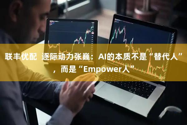 联丰优配 逐际动力张巍:AI的本质不是“替代人”,而是“Empower人”