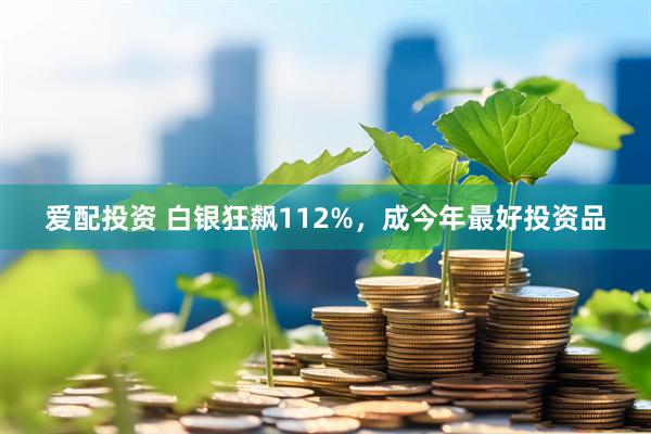 爱配投资 白银狂飙112%,成今年最好投资品