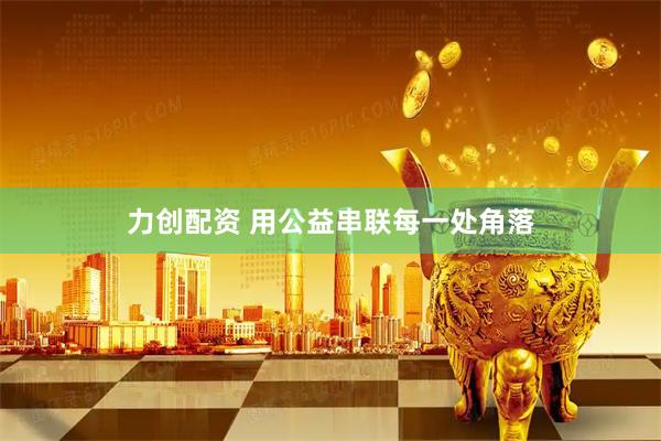 力创配资 用公益串联每一处角落