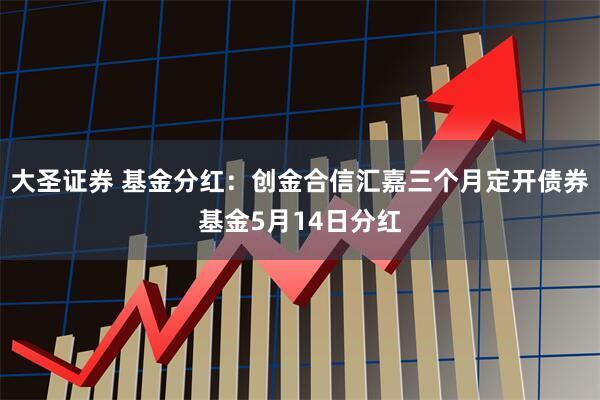 大圣证券 基金分红：创金合信汇嘉三个月定开债券基金5月14日分红