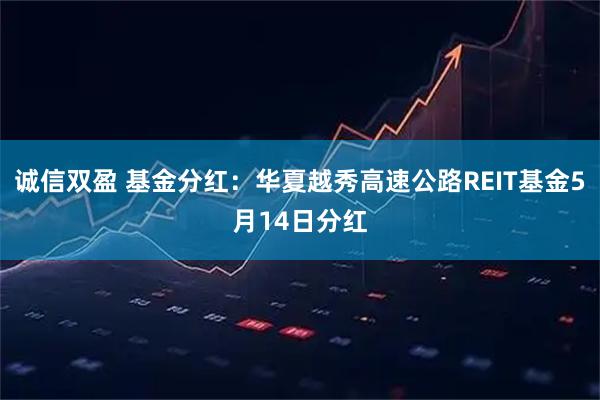 诚信双盈 基金分红：华夏越秀高速公路REIT基金5月14日分红