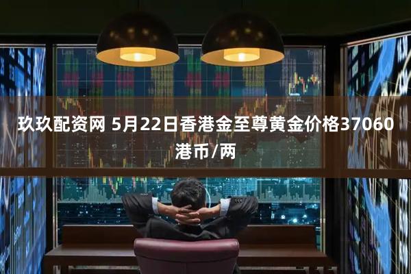 玖玖配资网 5月22日香港金至尊黄金价格37060港币/两