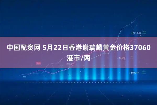 中国配资网 5月22日香港谢瑞麟黄金价格37060港币/两