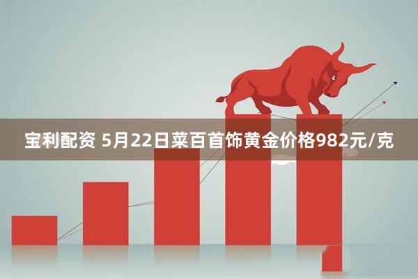宝利配资 5月22日菜百首饰黄金价格982元/克