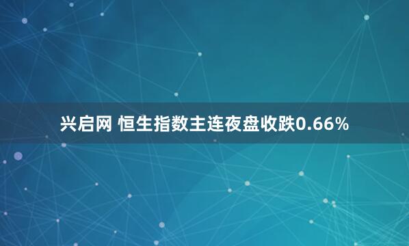 兴启网 恒生指数主连夜盘收跌0.66%
