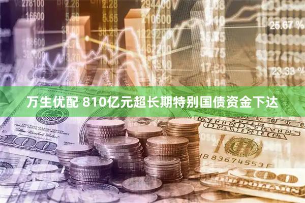 万生优配 810亿元超长期特别国债资金下达
