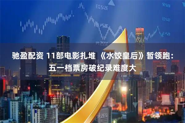 驰盈配资 11部电影扎堆 《水饺皇后》暂领跑：五一档票房破纪录难度大