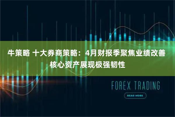 牛策略 十大券商策略：4月财报季聚焦业绩改善 核心资产展现极强韧性