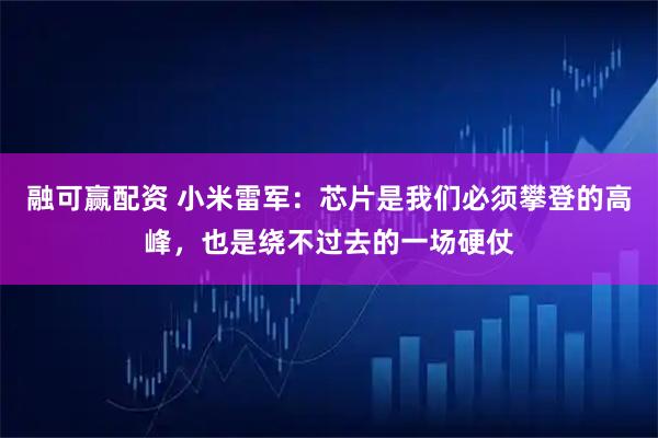 融可赢配资 小米雷军：芯片是我们必须攀登的高峰，也是绕不过去的一场硬仗