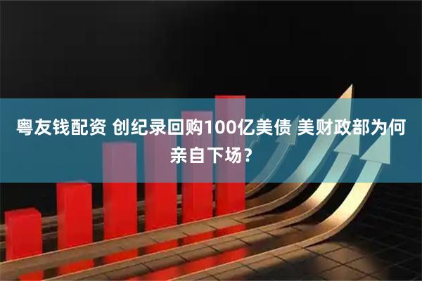 粤友钱配资 创纪录回购100亿美债 美财政部为何亲自下场?