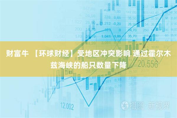 财富牛 【环球财经】受地区冲突影响 通过霍尔木兹海峡的船只数量下降