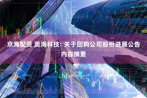 京海配资 奥海科技: 关于回购公司股份进展公告内容摘要