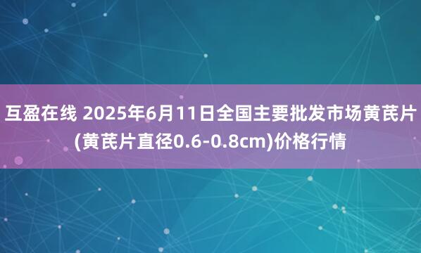 互盈在线 2025年6月11日全国主要批发市场黄芪片(黄芪片直径0.6-0.8cm)价格行情