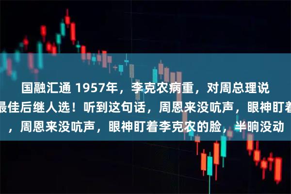 国融汇通 1957年,李克农病重,对周总理说:此人是国家安全工作最佳后继人选!听到这句话,周恩来没吭声,眼神盯着李克农的脸,半晌没动