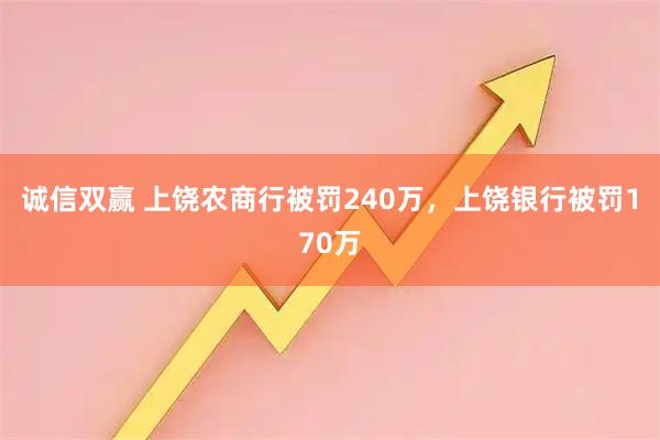 诚信双赢 上饶农商行被罚240万，上饶银行被罚170万