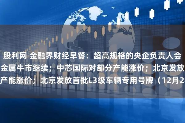 股利网 金融界财经早餐:超高规格的央企负责人会议释放关键战略信号!贵金属牛市继续;中芯国际对部分产能涨价;北京发放首批L3级车辆专用号牌(12月24日)