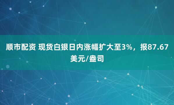 顺市配资 现货白银日内涨幅扩大至3%，报87.67美元/盎司