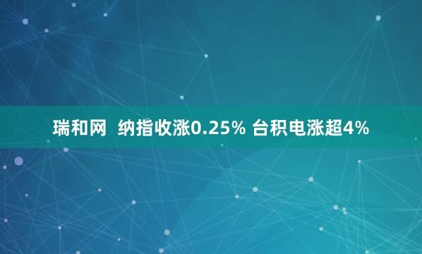 瑞和网  纳指收涨0.25% 台积电涨超4%